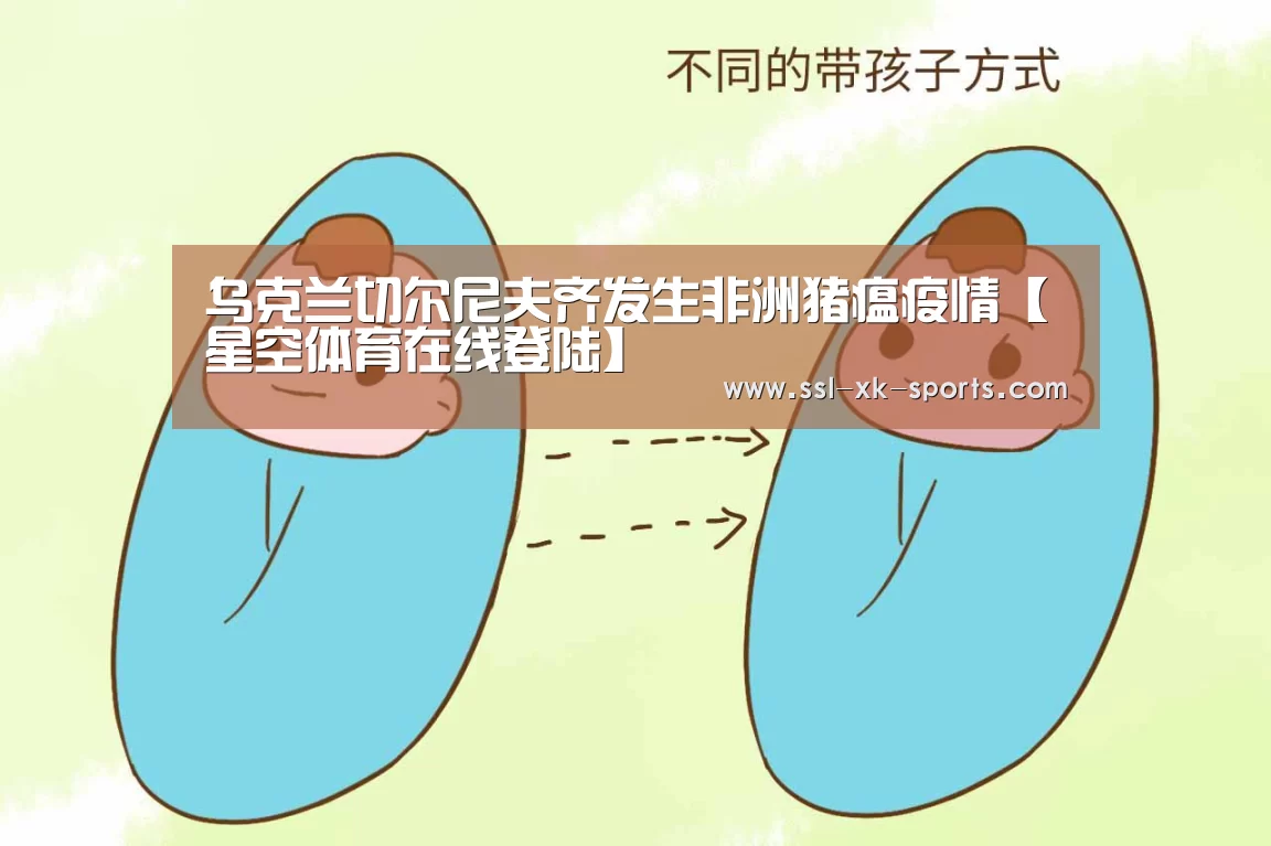 乌克兰切尔尼夫齐发生非洲猪瘟疫情【星空体育在线登陆】(图1)