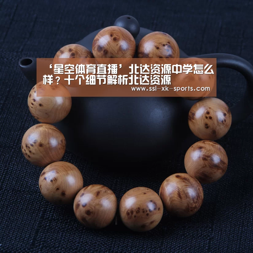 ‘星空体育直播’北达资源中学怎么样?十个细节解析北达资源(图1) ‘星空体育直播’北达资源中学怎么样?十个细节解析北达资源(图1)